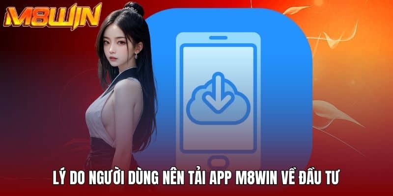 Lý do người dùng nên tải app M8WIN về đầu tư