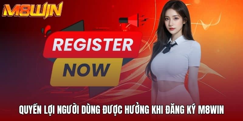 Quyền lợi người dùng được hưởng khi đăng ký M8WIN