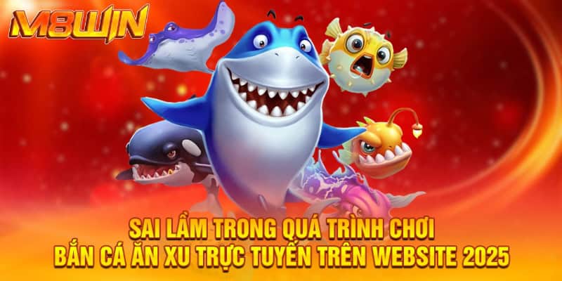 Sai lầm trong quá trình chơi bắn cá ăn xu trực tuyến trên website 2025