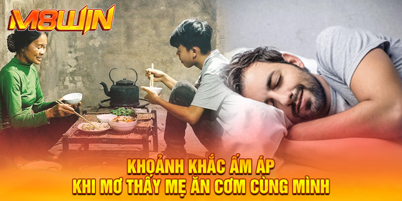 Khoảnh khắc ấm áp khi mơ thấy mẹ ăn cơm cùng mình