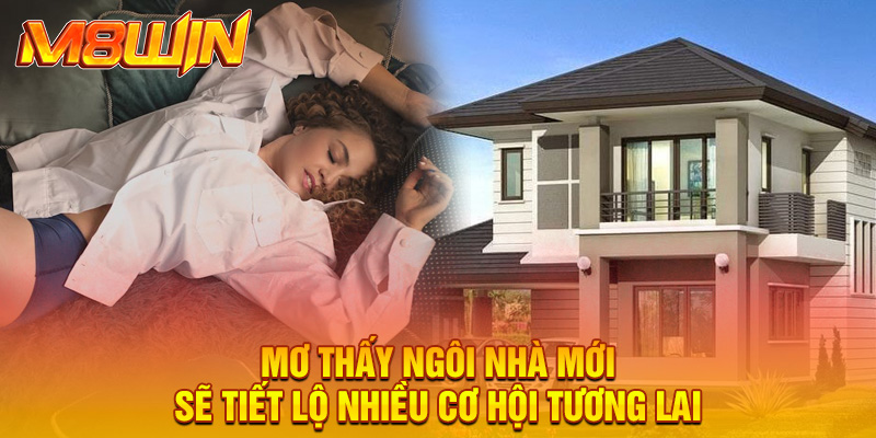 Mơ thấy ngôi nhà mới sẽ tiết lộ nhiều cơ hội tương lai