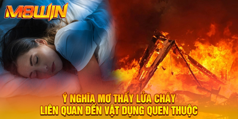 Ý nghĩa mơ thấy lửa cháy liên quan đến vật dụng quen thuộc